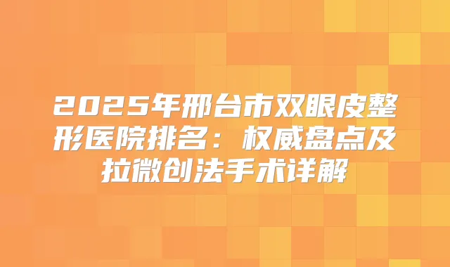 2025年邢台市双眼皮整形医院排名：盘点及拉微创法手术详解