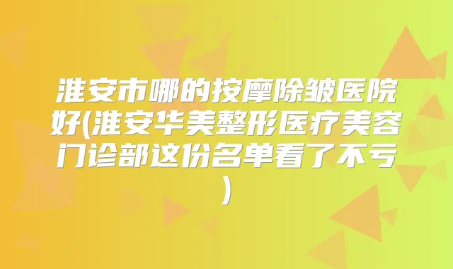 淮安市哪的按摩除皱医院好(淮安华美整形医疗美容门诊部这份名单看了不亏)