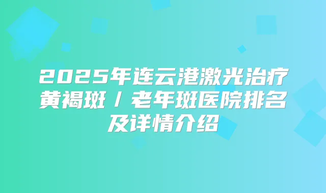 2025年连云港激光黄褐斑／老年斑医院排名及详情介绍