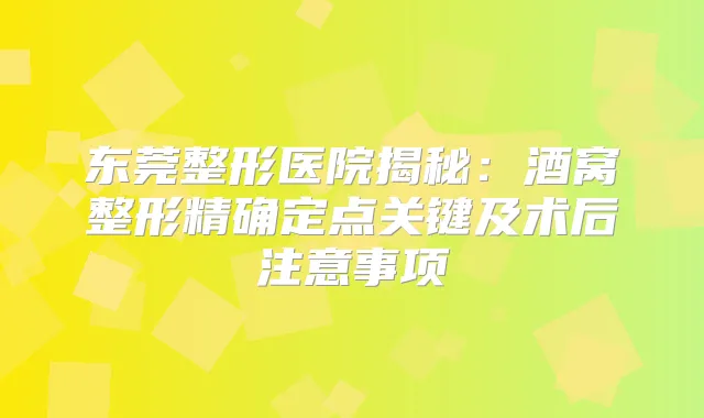 东莞整形医院揭秘：酒窝整形精确定点关键及术后注意事项