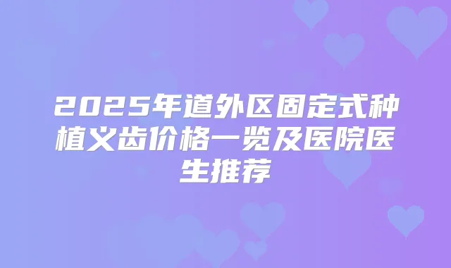 2025年道外区固定式种植义齿价格一览及医院医生推荐