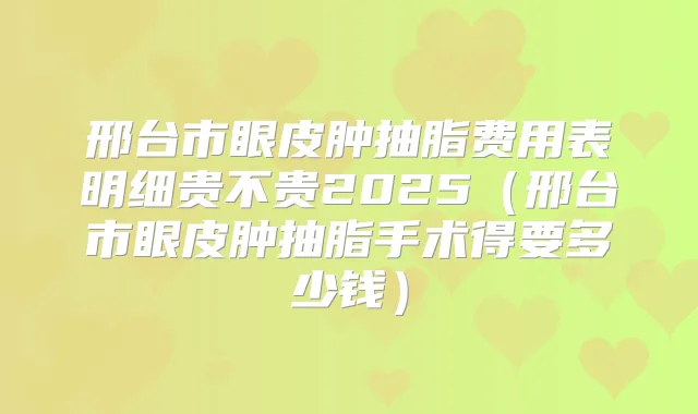 邢台市眼皮肿抽脂费用表明细贵不贵2025（邢台市眼皮肿抽脂手术得要多少钱）
