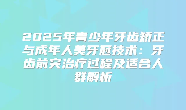 2025年青少年牙齿矫正与成年人美牙冠技术：牙齿前突过程及适合人群解析