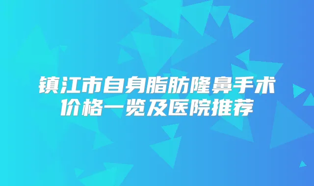 镇江市自身脂肪隆鼻手术价格一览及医院推荐