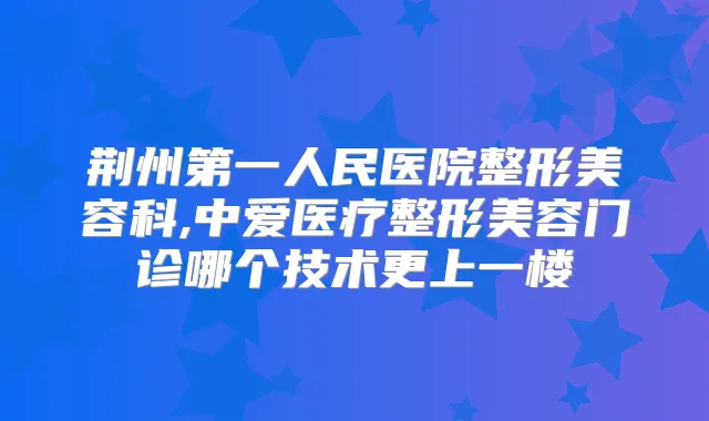 荆州第一人民医院整形美容科,中爱医疗整形美容门诊哪个技术更上一楼