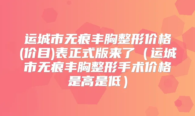 运城市无痕丰胸整形价格(价目)表正式版来了（运城市无痕丰胸整形手术价格是高是低）