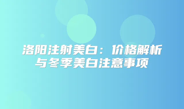 洛阳注射美白：价格解析与冬季美白注意事项