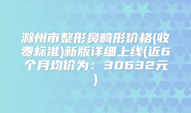 滁州市整形鼻畸形价格(收费标准)新版详细上线(近6个月均价为:30632元)