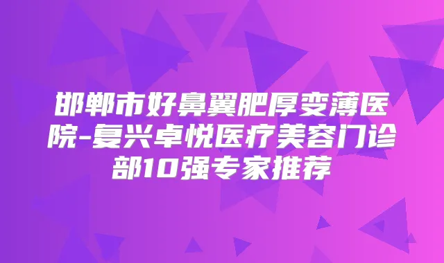 邯郸市好鼻翼肥厚变薄医院-复兴卓悦医疗美容门诊部10强专家推荐