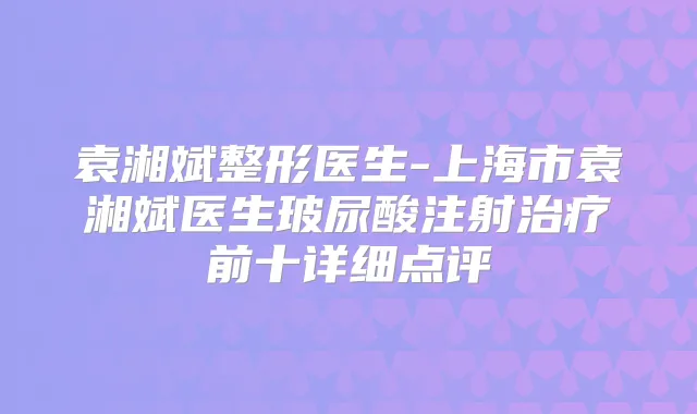 袁湘斌整形医生-上海市袁湘斌医生玻尿酸注射前十详细点评