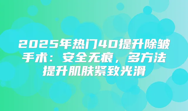2025年热门4D提升除皱手术:安全无痕,多方法提升肌肤紧致光滑