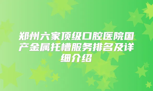郑州六家口腔医院国产金属托槽服务排名及详细介绍