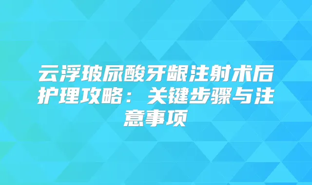 云浮玻尿酸牙龈注射术后护理攻略：关键步骤与注意事项