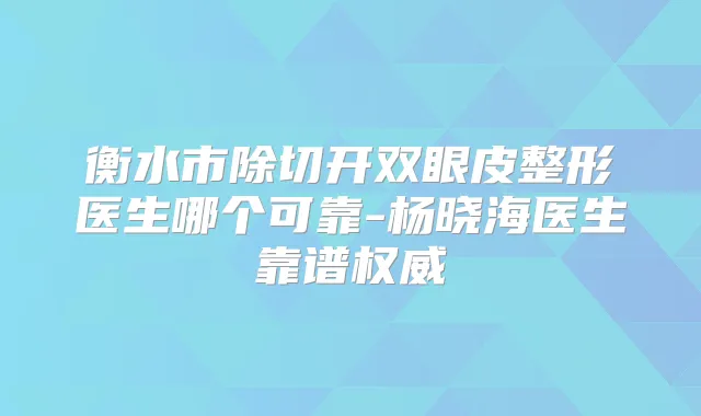 衡水市除切开双眼皮整形医生哪个可靠-杨晓海医生靠谱