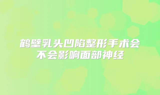 鹤壁乳头凹陷整形手术会不会影响面部神经