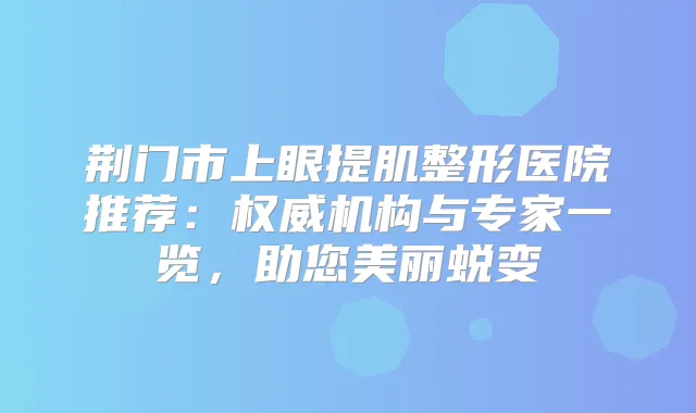 荆门市上眼提肌整形医院推荐:机构与专家一览,助您美丽蜕变