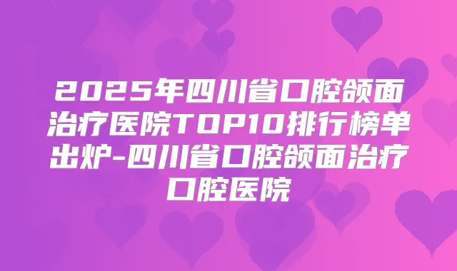 2025年四川省口腔颌面医院TOP10排行榜单出炉-四川省口腔颌面口腔医院