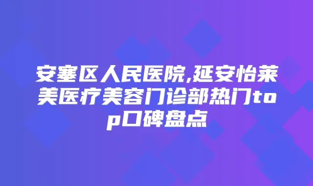 安塞区人民医院,延安怡莱美医疗美容门诊部热门top口碑盘点