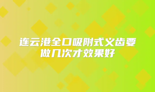 连云港全口吸附式义齿要做几次才效果好