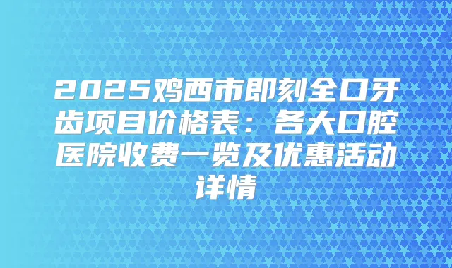 2025鸡西市全口牙齿项目价格表：各大口腔医院收费一览及优惠活动详情