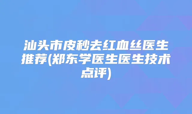 汕头市皮秒去红血丝医生推荐(郑东学医生医生技术点评)