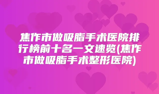 焦作市做吸脂手术医院排行榜前十名一文速览(焦作市做吸脂手术整形医院)