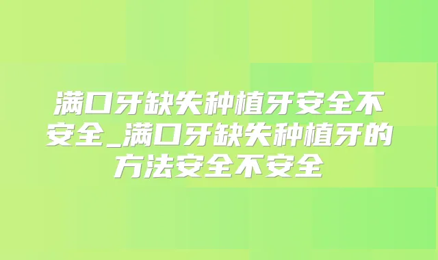 满口牙缺失种植牙安全不安全_满口牙缺失种植牙的方法安全不安全
