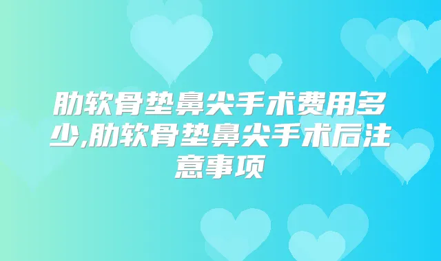肋软骨垫鼻尖手术费用多少,肋软骨垫鼻尖手术后注意事项