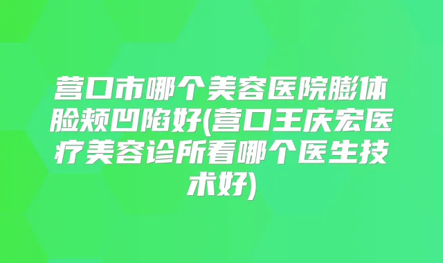 营口市哪个美容医院膨体脸颊凹陷好(营口王庆宏医疗美容诊所看哪个医生技术好)