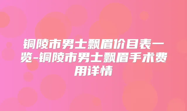 铜陵市男士飘眉价目表一览-铜陵市男士飘眉手术费用详情