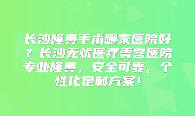 长沙隆鼻手术哪家医院好?长沙无忧医疗美容医院专业隆鼻,安全可靠,个性化定制方案!