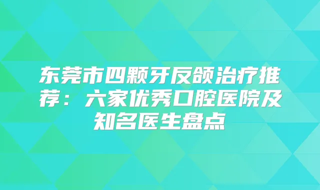 东莞市四颗牙反颌推荐:六家优秀口腔医院及知名医生盘点