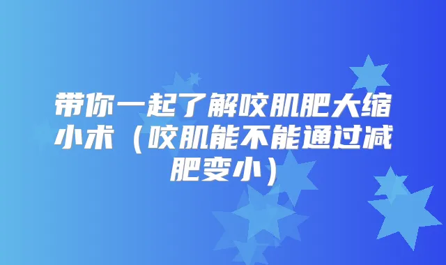 带你一起了解咬肌肥大缩小术（咬肌能不能通过减肥变小）