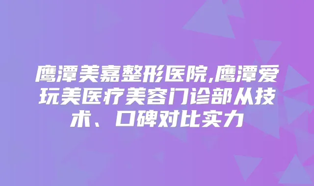 鹰潭美嘉整形医院,鹰潭爱玩美医疗美容门诊部从技术、口碑对比实力