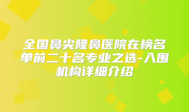 全国鼻尖隆鼻医院在榜名单前二十名专业之选-入围机构详细介绍