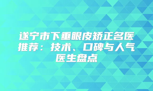 遂宁市下垂眼皮矫正名医推荐:技术、口碑与人气医生盘点