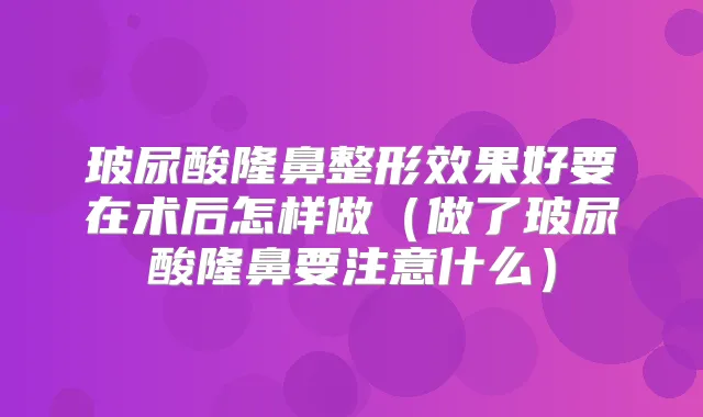玻尿酸隆鼻整形效果好要在术后怎样做（做了玻尿酸隆鼻要注意什么）