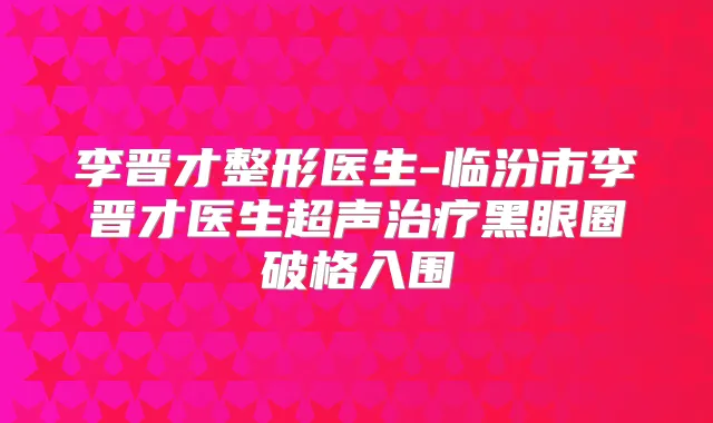李晋才整形医生-临汾市李晋才医生超声黑眼圈破格入围