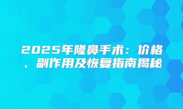 2025年隆鼻手术：价格、副作用及恢复指南揭秘