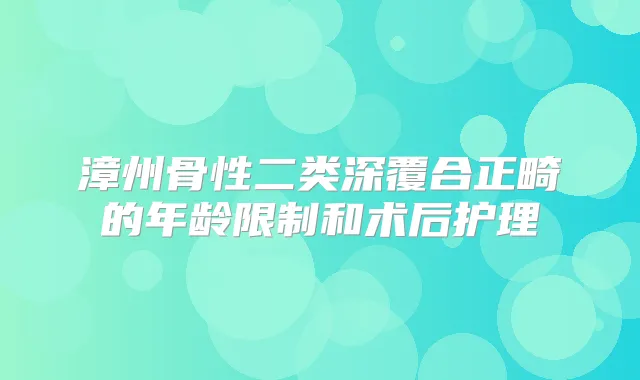 漳州骨性二类深覆合正畸的年龄限制和术后护理