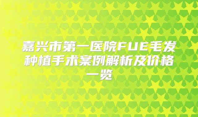 嘉兴市第一医院FUE毛发种植手术案例解析及价格一览