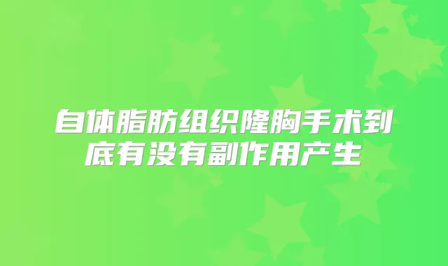 自体脂肪组织隆胸手术到底有没有副作用产生