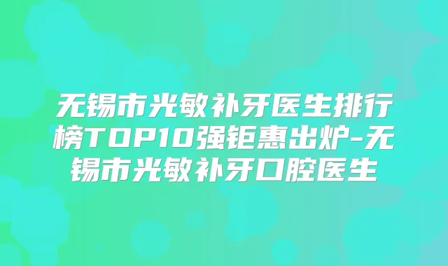 无锡市光敏补牙医生排行榜TOP10强钜惠出炉-无锡市光敏补牙口腔医生