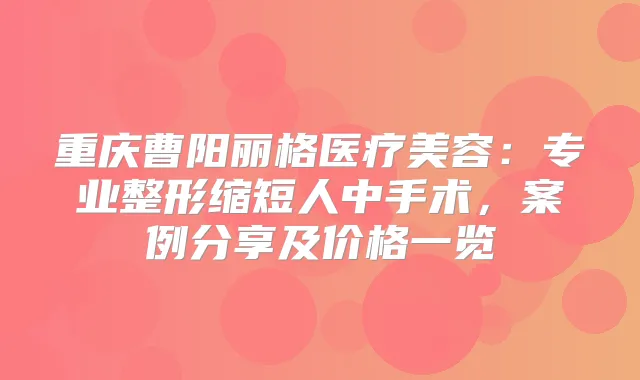 重庆曹阳丽格医疗美容：专业整形缩短人中手术，案例分享及价格一览