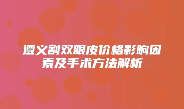 遵义割双眼皮价格影响因素及手术方法解析