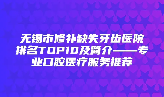 无锡市修补缺失牙齿医院排名TOP10及简介——专业口腔医疗服务推荐