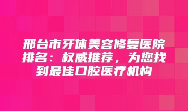 邢台市牙体美容修复医院排名：推荐，为您找到佳口腔医疗机构