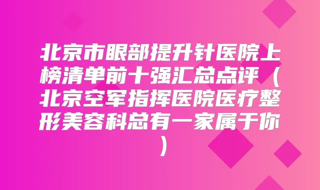 北京市眼部提升针医院上榜清单前十强汇总点评（北京空军指挥医院医疗整形美容科总有一家属于你）