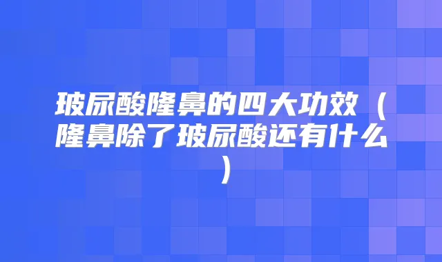 玻尿酸隆鼻的四大功效（隆鼻除了玻尿酸还有什么）