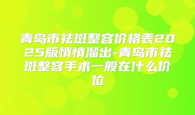 青岛市祛斑整容价格表2025版悄悄溜出-青岛市祛斑整容手术一般在什么价位